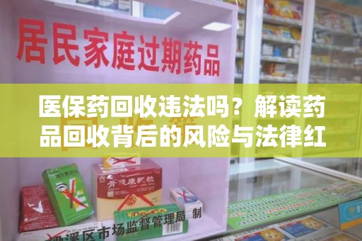 济南医保药回收违法吗？解读药品回收背后的风险与法律红线