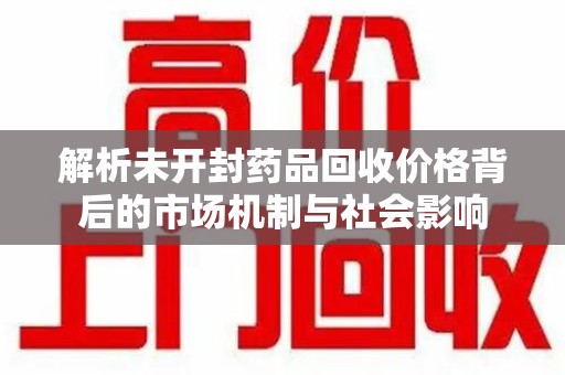 济南解析未开封药品回收价格背后的市场机制与社会影响