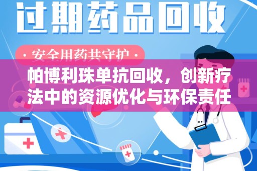 济南帕博利珠单抗回收，创新疗法中的资源优化与环保责任