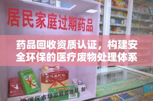 济南药品回收资质认证，构建安全环保的医疗废物处理体系