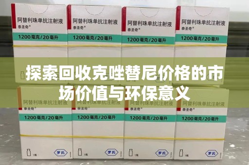 济南探索回收克唑替尼价格的市场价值与环保意义