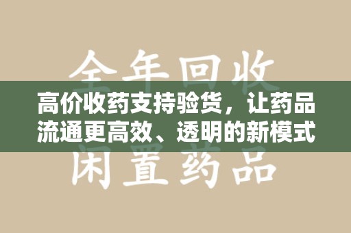 济南高价收药支持验货，让药品流通更高效、透明的新模式