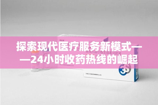 济南探索现代医疗服务新模式——24小时收药热线的崛起与意义