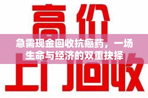 济南急需现金回收抗癌药，一场生命与经济的双重抉择