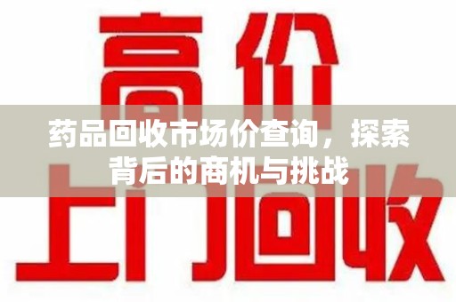 济南药品回收市场价查询，探索背后的商机与挑战