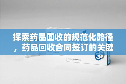 济南探索药品回收的规范化路径，药品回收合同签订的关键作用