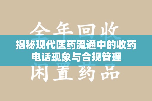 济南揭秘现代医药流通中的收药电话现象与合规管理