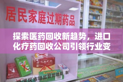 济南探索医药回收新趋势，进口化疗药回收公司引领行业变革