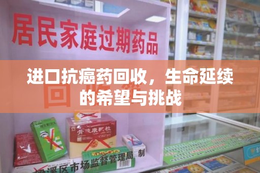 济南进口抗癌药回收，生命延续的希望与挑战