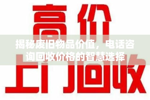 济南揭秘废旧物品价值，电话咨询回收价格的智慧选择