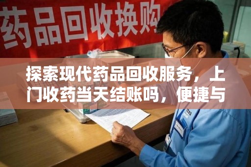 济南探索现代药品回收服务，上门收药当天结账吗，便捷与信任并存