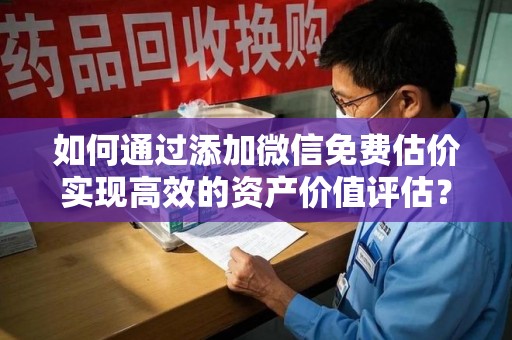 济南如何通过添加微信免费估价实现高效的资产价值评估？