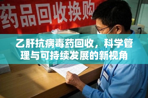 济南乙肝抗病毒药回收，科学管理与可持续发展的新视角