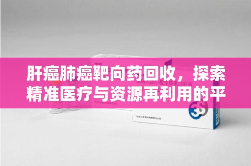 济南肝癌肺癌靶向药回收，探索精准医疗与资源再利用的平衡