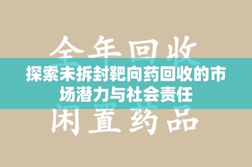 济南探索未拆封靶向药回收的市场潜力与社会责任