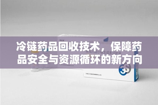 济南冷链药品回收技术，保障药品安全与资源循环的新方向