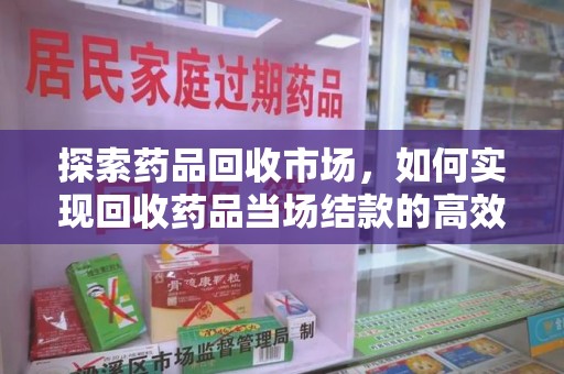 济南探索药品回收市场，如何实现回收药品当场结款的高效模式