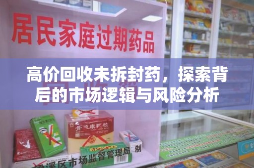 济南高价回收未拆封药，探索背后的市场逻辑与风险分析