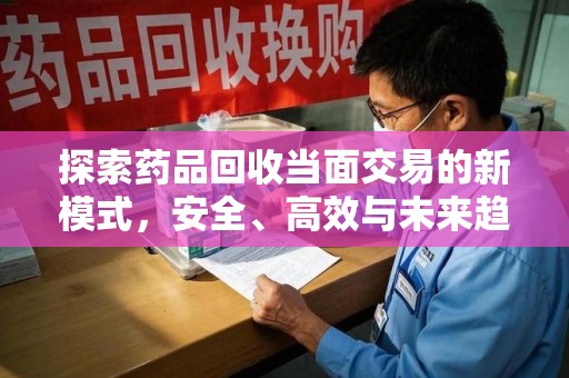 济南探索药品回收当面交易的新模式，安全、高效与未来趋势