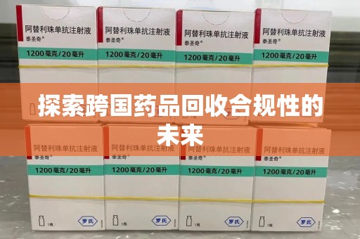 济南探索跨国药品回收合规性的未来