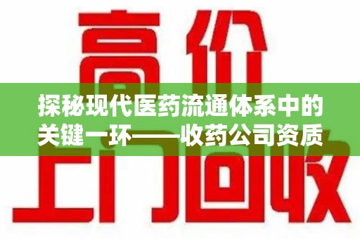 济南探秘现代医药流通体系中的关键一环——收药公司资质查询与规范管理