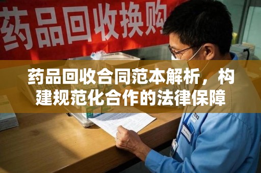 济南药品回收合同范本解析，构建规范化合作的法律保障