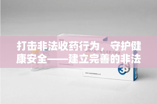 济南打击非法收药行为，守护健康安全——建立完善的非法收药举报渠道