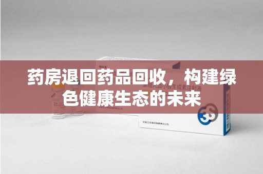 济南药房退回药品回收，构建绿色健康生态的未来