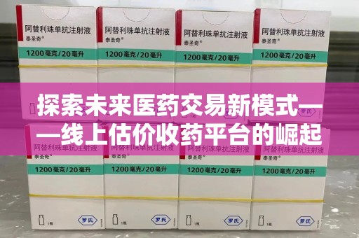济南探索未来医药交易新模式——线上估价收药平台的崛起与价值