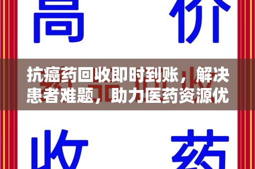 济南抗癌药回收即时到账，解决患者难题，助力医药资源优化