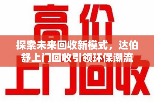 济南探索未来回收新模式，达伯舒上门回收引领环保潮流