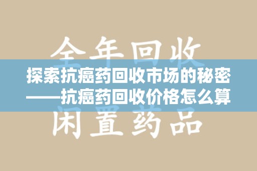 济南探索抗癌药回收市场的秘密——抗癌药回收价格怎么算？