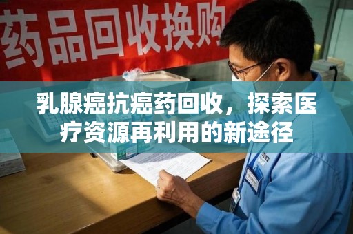 济南乳腺癌抗癌药回收，探索医疗资源再利用的新途径