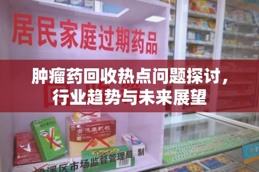 济南肿瘤药回收热点问题探讨，行业趋势与未来展望