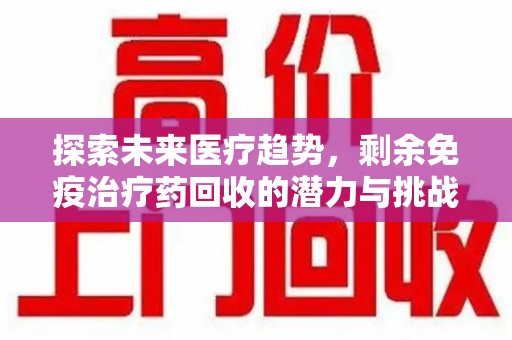 济南探索未来医疗趋势，剩余免疫治疗药回收的潜力与挑战