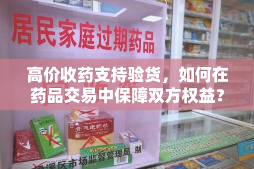 济南高价收药支持验货，如何在药品交易中保障双方权益？