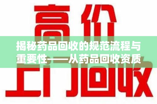 济南揭秘药品回收的规范流程与重要性——从药品回收资质查询开始