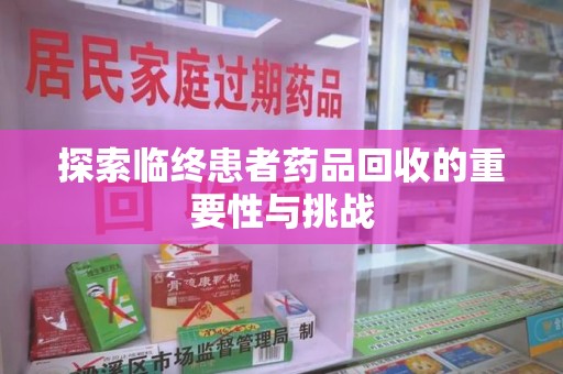 济南探索临终患者药品回收的重要性与挑战