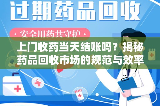 济南上门收药当天结账吗？揭秘药品回收市场的规范与效率