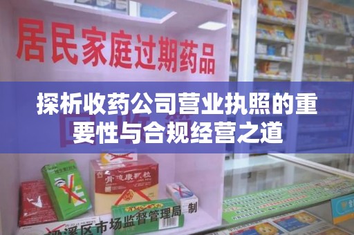 济南探析收药公司营业执照的重要性与合规经营之道
