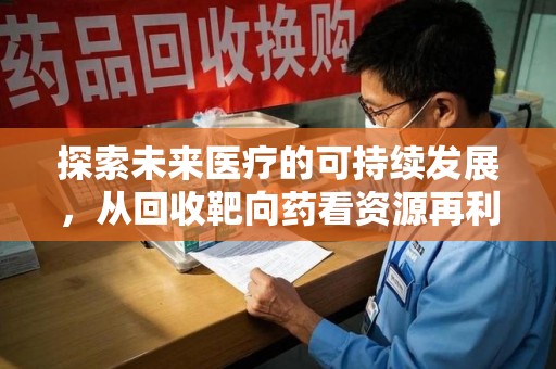 济南探索未来医疗的可持续发展，从回收靶向药看资源再利用的重要性