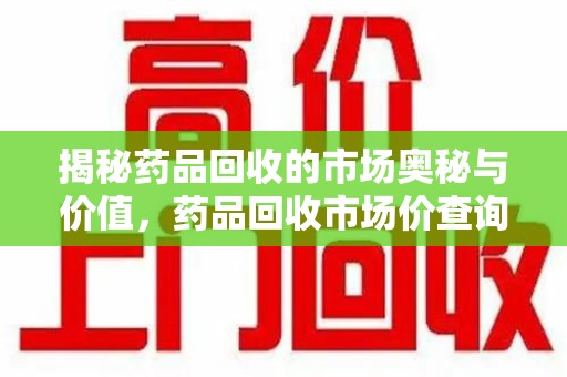 济南揭秘药品回收的市场奥秘与价值，药品回收市场价查询的新趋势