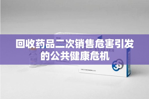 济南回收药品二次销售危害引发的公共健康危机