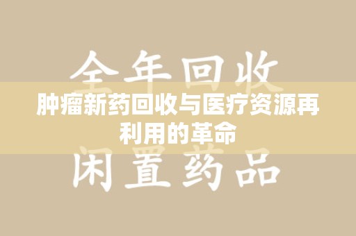 济南肿瘤新药回收与医疗资源再利用的革命