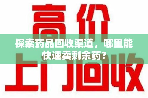 济南探索药品回收渠道，哪里能快速卖剩余药？