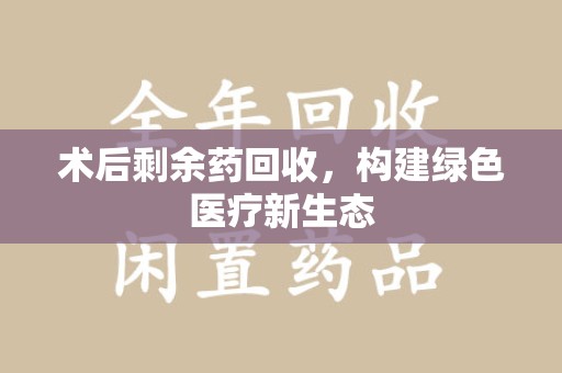 济南术后剩余药回收，构建绿色医疗新生态