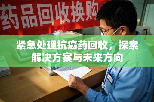 济南紧急处理抗癌药回收，探索解决方案与未来方向