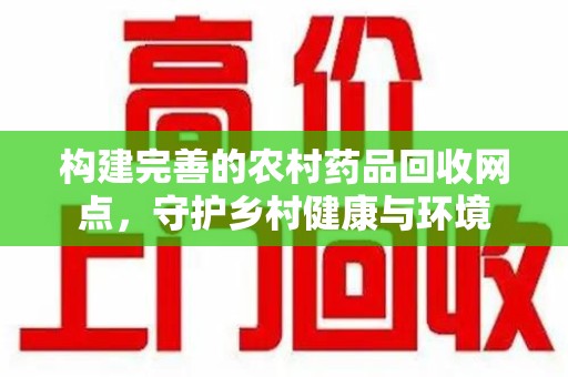 济南构建完善的农村药品回收网点，守护乡村健康与环境