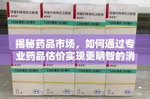 济南揭秘药品市场，如何通过专业药品估价实现更明智的消费决策