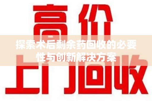 济南探索术后剩余药回收的必要性与创新解决方案